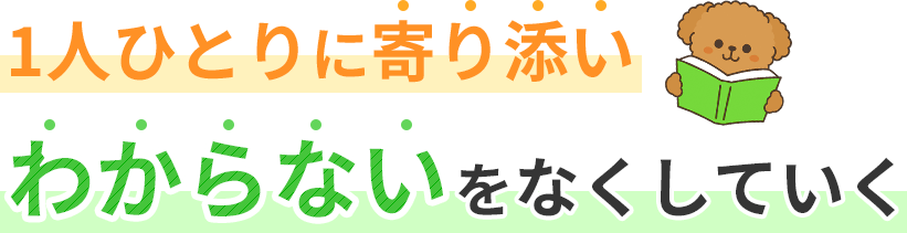 1人ひとりに寄り添いわからないをなくしていく 